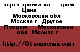 карта тройка на 365 дней › Цена ­ 14 000 - Московская обл., Москва г. Другое » Продам   . Московская обл.,Москва г.